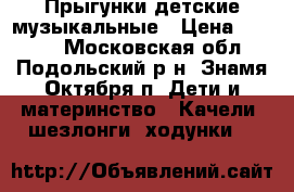 Прыгунки детские музыкальные › Цена ­ 1 500 - Московская обл., Подольский р-н, Знамя Октября п. Дети и материнство » Качели, шезлонги, ходунки   